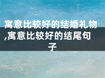 寓意比较好的结婚礼物,寓意比较好的结尾句子