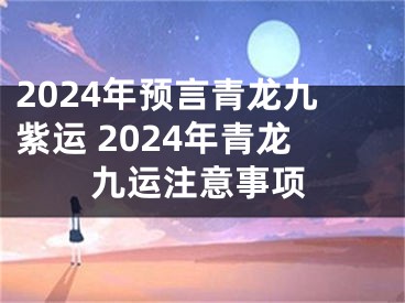 2024年预言青龙九紫运 2024年青龙九运注意事项