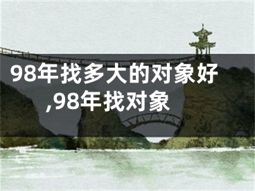 98年找多大的对象好,98年找对象