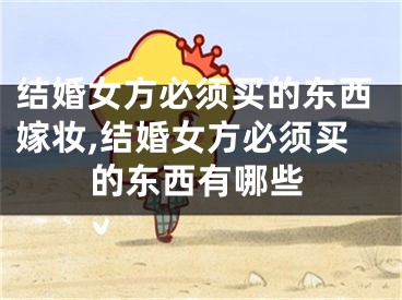 结婚女方必须买的东西嫁妆,结婚女方必须买的东西有哪些