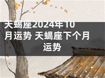 天蝎座2024年10月运势 天蝎座下个月运势