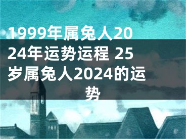 1999年属兔人2024年运势运程 25岁属兔人2024的运势