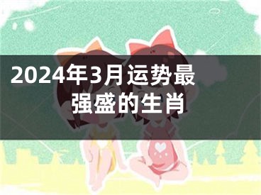 2024年3月运势最强盛的生肖