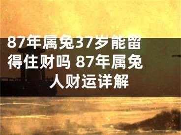 87年属兔37岁能留得住财吗 87年属兔人财运详解