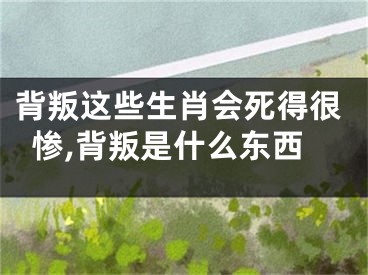 背叛这些生肖会死得很惨,背叛是什么东西