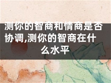 测你的智商和情商是否协调,测你的智商在什么水平