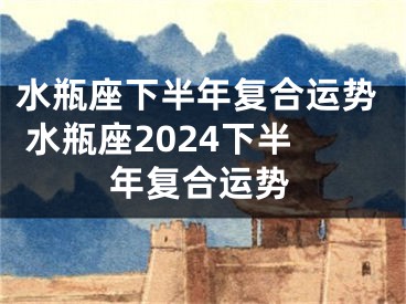 水瓶座下半年复合运势 水瓶座2024下半年复合运势