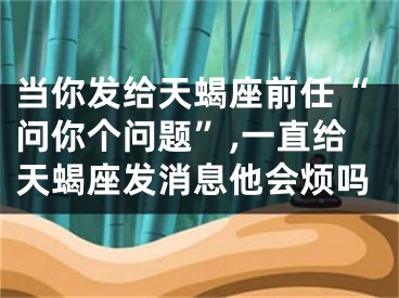 当你发给天蝎座前任“问你个问题”,一直给天蝎座发消息他会烦吗