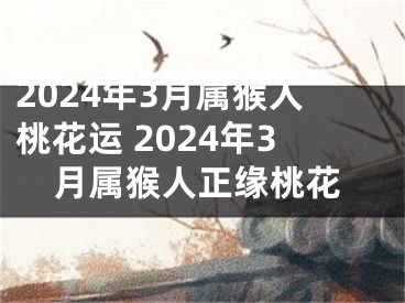 2024年3月属猴人桃花运 2024年3月属猴人正缘桃花