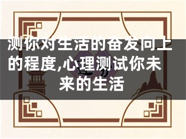 测你对生活的奋发向上的程度,心理测试你未来的生活