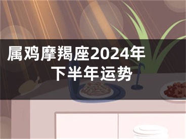 属鸡摩羯座2024年下半年运势