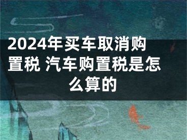 2024年买车取消购置税 汽车购置税是怎么算的