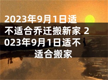 2023年9月1日适不适合乔迁搬新家 2023年9月1日适不适合搬家