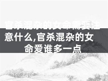 官杀混杂的女命需要注意什么,官杀混杂的女命爱谁多一点