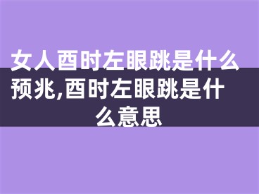 女人酉时左眼跳是什么预兆,酉时左眼跳是什么意思