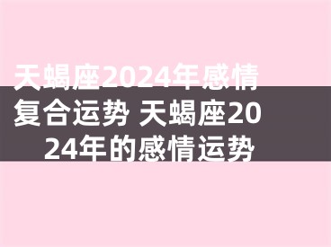 天蝎座2024年感情复合运势 天蝎座2024年的感情运势