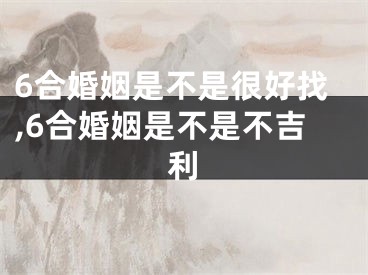 6合婚姻是不是很好找,6合婚姻是不是不吉利