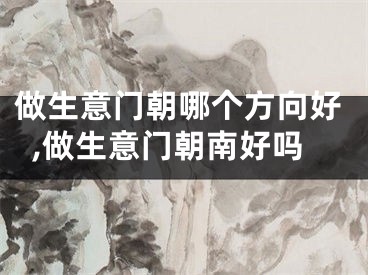做生意门朝哪个方向好,做生意门朝南好吗