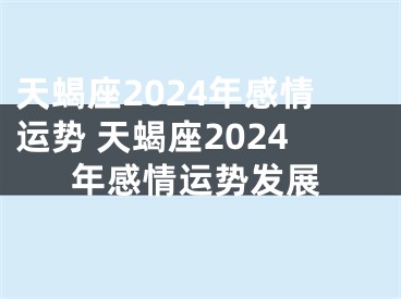 天蝎座2024年感情运势 天蝎座2024年感情运势发展