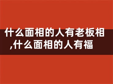 什么面相的人有老板相,什么面相的人有福