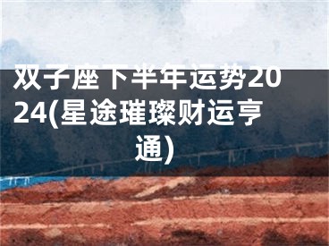 双子座下半年运势2024(星途璀璨财运亨通)