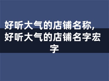 好听大气的店铺名称,好听大气的店铺名字宏字