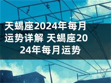 天蝎座2024年每月运势详解 天蝎座2024年每月运势