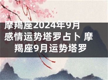 摩羯座2024年9月感情运势塔罗占卜 摩羯座9月运势塔罗