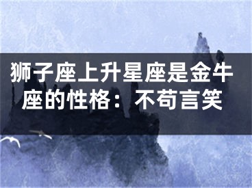 狮子座上升星座是金牛座的性格：不苟言笑