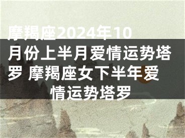 摩羯座2024年10月份上半月爱情运势塔罗 摩羯座女下半年爱情运势塔罗