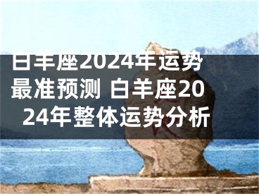 白羊座2024年运势最准预测 白羊座2024年整体运势分析