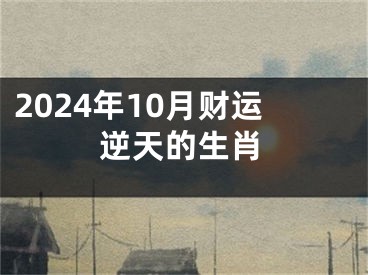 2024年10月财运逆天的生肖