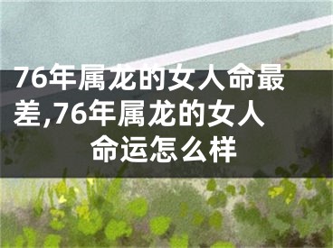 76年属龙的女人命最差,76年属龙的女人命运怎么样