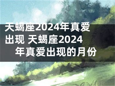 天蝎座2024年真爱出现 天蝎座2024年真爱出现的月份