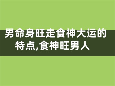 男命身旺走食神大运的特点,食神旺男人