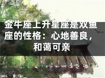 金牛座上升星座是双鱼座的性格：心地善良，和蔼可亲