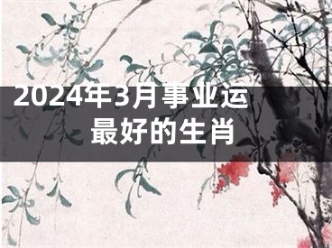 2024年3月事业运最好的生肖