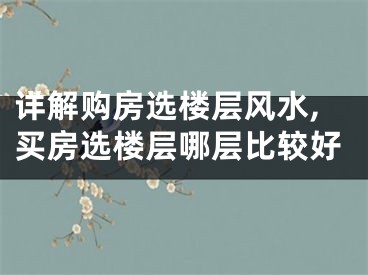 详解购房选楼层风水,买房选楼层哪层比较好