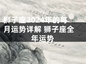 狮子座2024年的每月运势详解 狮子座全年运势