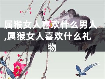 属猴女人喜欢什么男人,属猴女人喜欢什么礼物