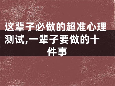 这辈子必做的超准心理测试,一辈子要做的十件事