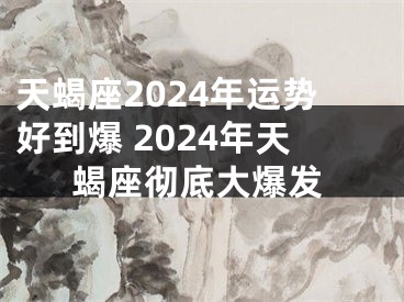 天蝎座2024年运势好到爆 2024年天蝎座彻底大爆发