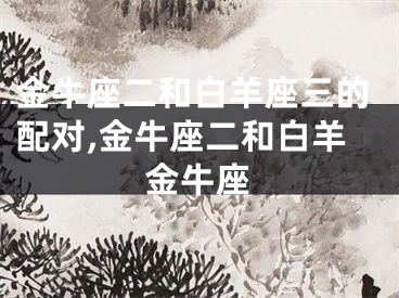 金牛座二和白羊座三的配对,金牛座二和白羊金牛座