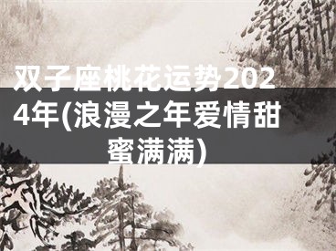 双子座桃花运势2024年(浪漫之年爱情甜蜜满满)