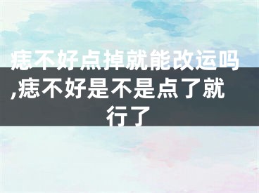 痣不好点掉就能改运吗,痣不好是不是点了就行了