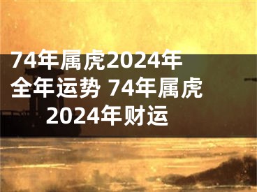 74年属虎2024年全年运势 74年属虎2024年财运