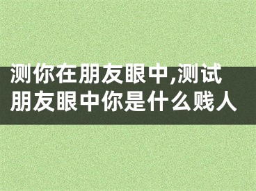 测你在朋友眼中,测试朋友眼中你是什么贱人