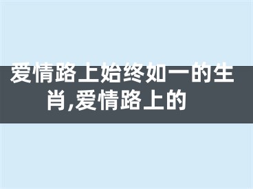 爱情路上始终如一的生肖,爱情路上的
