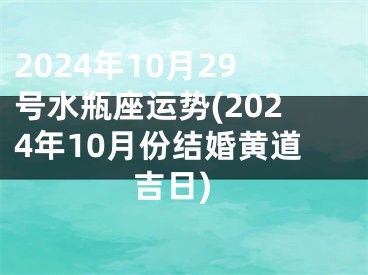 2024年10月29号水瓶座运势(2024年10月份结婚黄道吉日)