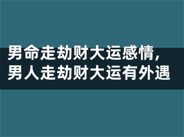 男命走劫财大运感情,男人走劫财大运有外遇